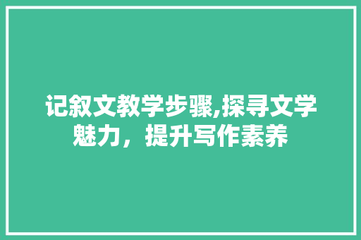 记叙文教学步骤,探寻文学魅力，提升写作素养