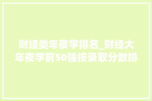 财经类年夜学排名_财经大年夜学前50强按录取分数排名