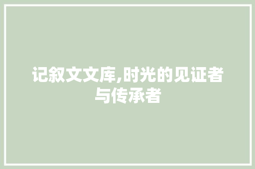 记叙文文库,时光的见证者与传承者