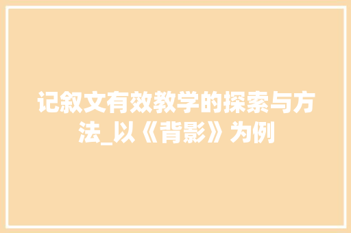 记叙文有效教学的探索与方法_以《背影》为例