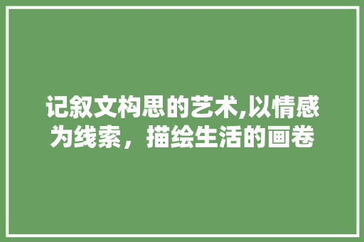 记叙文构思的艺术,以情感为线索，描绘生活的画卷 报告范文