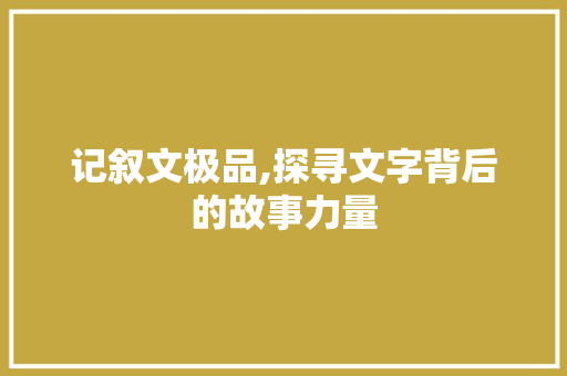 记叙文极品,探寻文字背后的故事力量