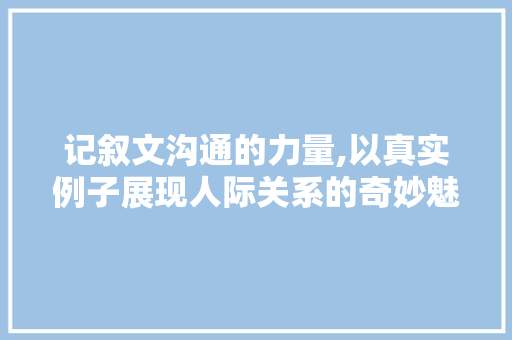 记叙文沟通的力量,以真实例子展现人际关系的奇妙魅力