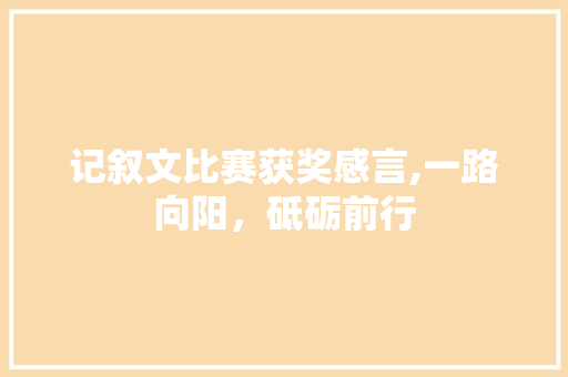 记叙文比赛获奖感言,一路向阳，砥砺前行