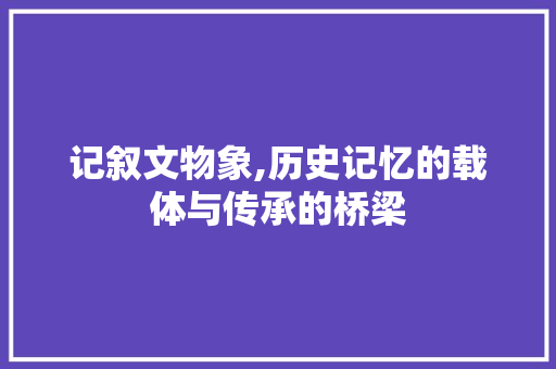 记叙文物象,历史记忆的载体与传承的桥梁