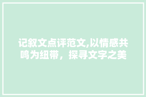 记叙文点评范文,以情感共鸣为纽带，探寻文字之美