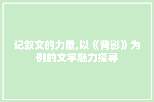 记叙文的力量,以《背影》为例的文学魅力探寻