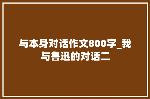 与本身对话作文800字_我与鲁迅的对话二