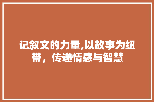 记叙文的力量,以故事为纽带，传递情感与智慧