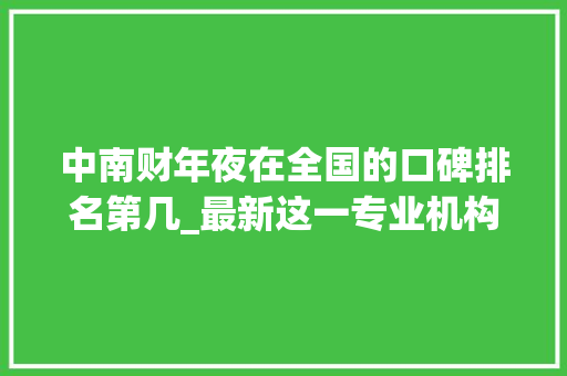 中南财年夜在全国的口碑排名第几_最新这一专业机构宣告全国大年夜学排名中南财经政法大年夜学雄踞全国第4