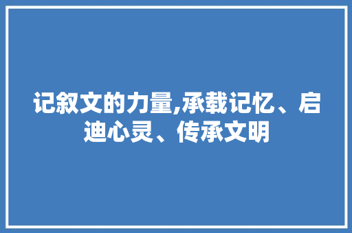 记叙文的力量,承载记忆、启迪心灵、传承文明