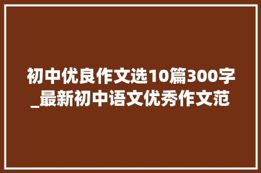 初中优良作文选10篇300字_最新初中语文优秀作文范文精选20篇含有点评给孩子借鉴进修