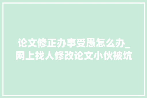 论文修正办事受愚怎么办_网上找人修改论文小伙被坑8500元 书信范文