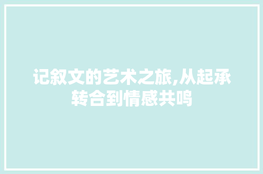 记叙文的艺术之旅,从起承转合到情感共鸣