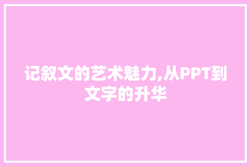 记叙文的艺术魅力,从PPT到文字的升华