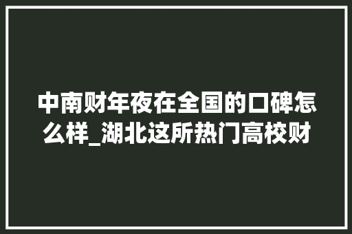 中南财年夜在全国的口碑怎么样_湖北这所热门高校财经政法专业都很强在南方相当吃喷鼻香