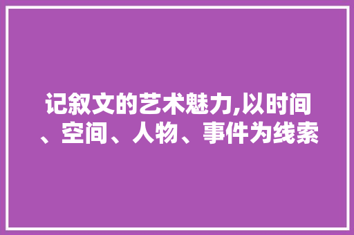 记叙文的艺术魅力,以时间、空间、人物、事件为线索