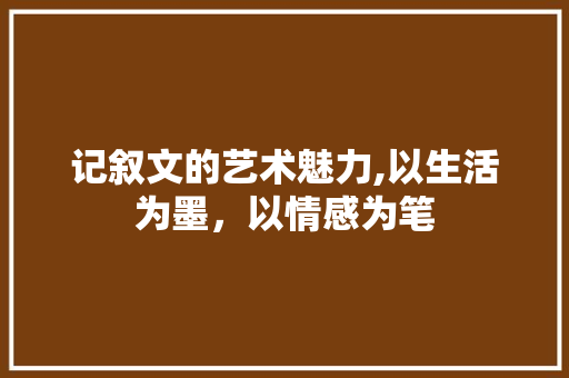 记叙文的艺术魅力,以生活为墨，以情感为笔