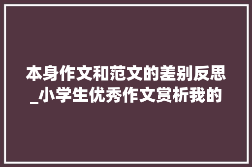 本身作文和范文的差别反思_小学生优秀作文赏析我的反思作文500字反思自己的作文 商务邮件范文