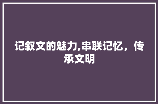 记叙文的魅力,串联记忆，传承文明