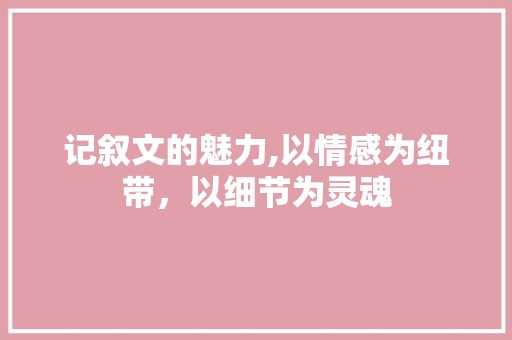 记叙文的魅力,以情感为纽带，以细节为灵魂