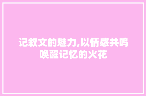 记叙文的魅力,以情感共鸣唤醒记忆的火花