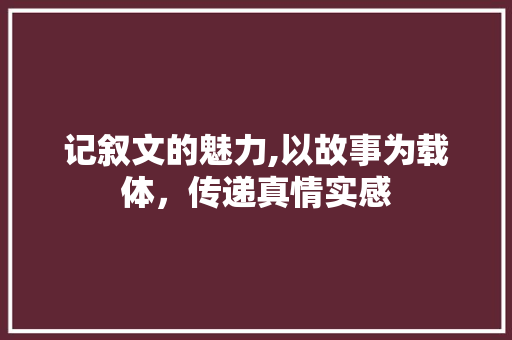 记叙文的魅力,以故事为载体，传递真情实感