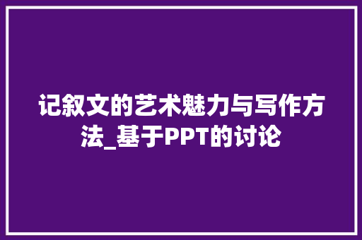 记叙文的艺术魅力与写作方法_基于PPT的讨论 论文范文