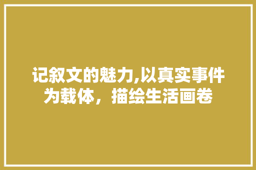 记叙文的魅力,以真实事件为载体，描绘生活画卷