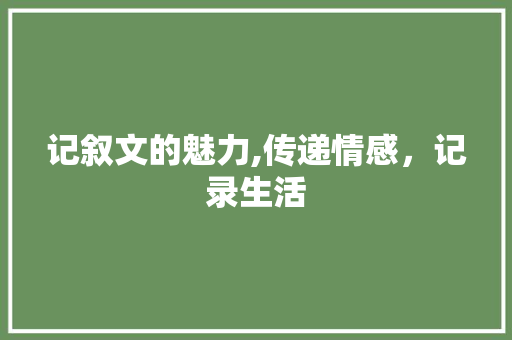 记叙文的魅力,传递情感，记录生活