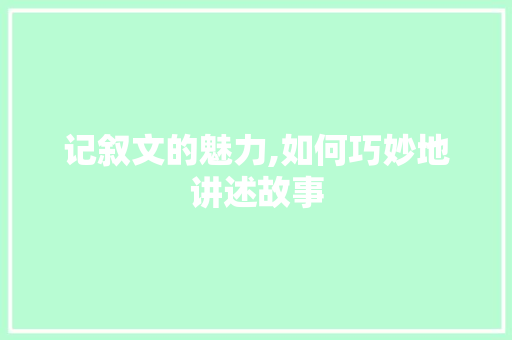 记叙文的魅力,如何巧妙地讲述故事