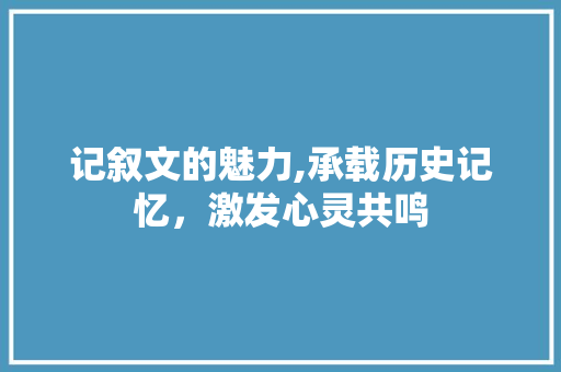 记叙文的魅力,承载历史记忆，激发心灵共鸣