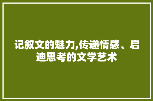 记叙文的魅力,传递情感、启迪思考的文学艺术