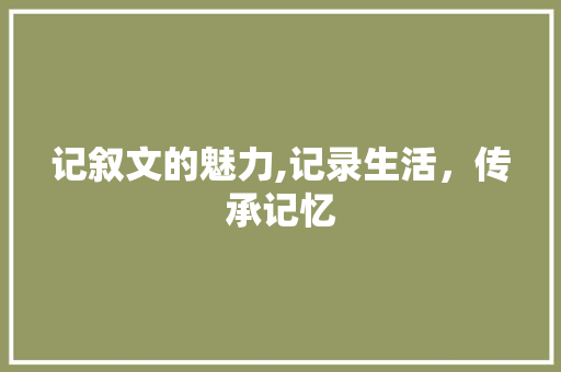 记叙文的魅力,记录生活，传承记忆