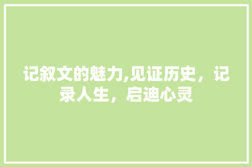 记叙文的魅力,见证历史，记录人生，启迪心灵