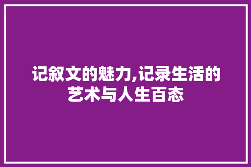 记叙文的魅力,记录生活的艺术与人生百态