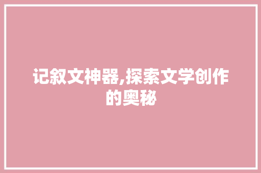 记叙文神器,探索文学创作的奥秘