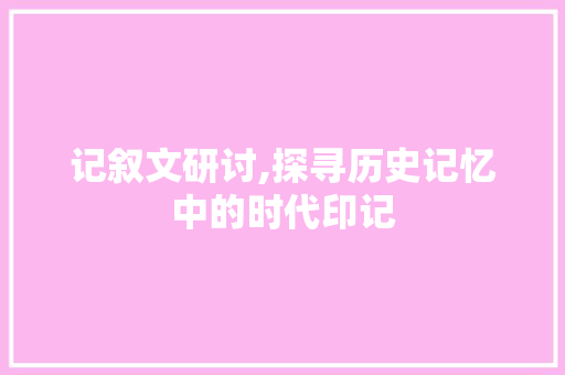 记叙文研讨,探寻历史记忆中的时代印记