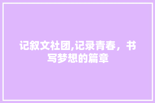 记叙文社团,记录青春，书写梦想的篇章