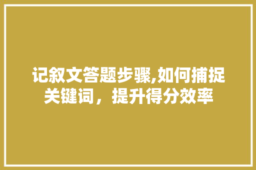 记叙文答题步骤,如何捕捉关键词，提升得分效率