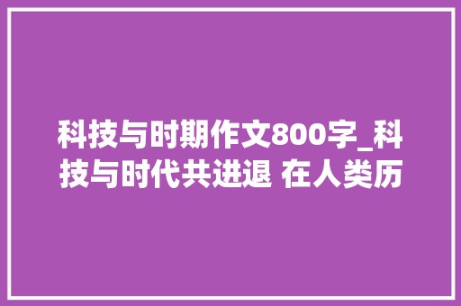 科技与时期作文800字_科技与时代共进退 在人类历史的长河中 申请书范文