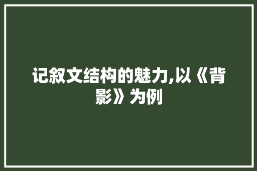 记叙文结构的魅力,以《背影》为例