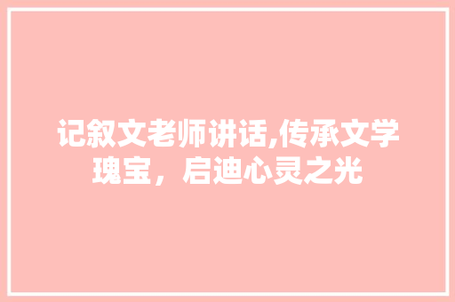 记叙文老师讲话,传承文学瑰宝，启迪心灵之光