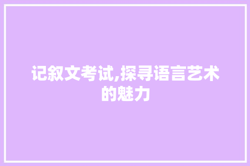 记叙文考试,探寻语言艺术的魅力