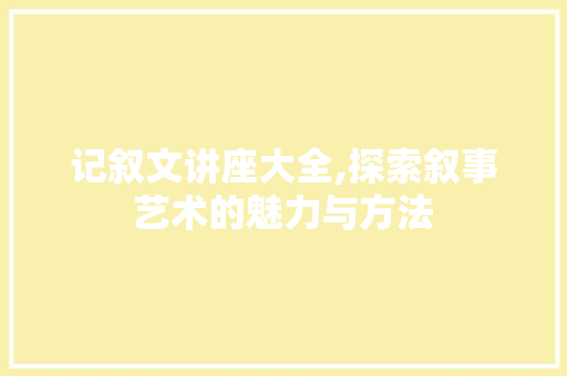 记叙文讲座大全,探索叙事艺术的魅力与方法