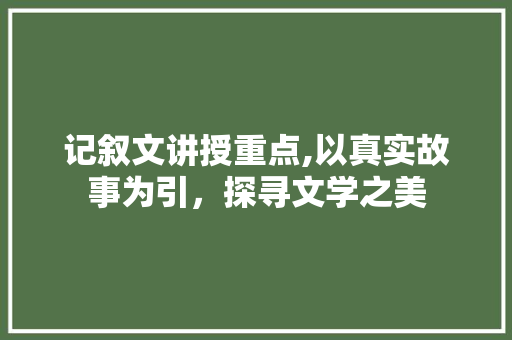 记叙文讲授重点,以真实故事为引，探寻文学之美