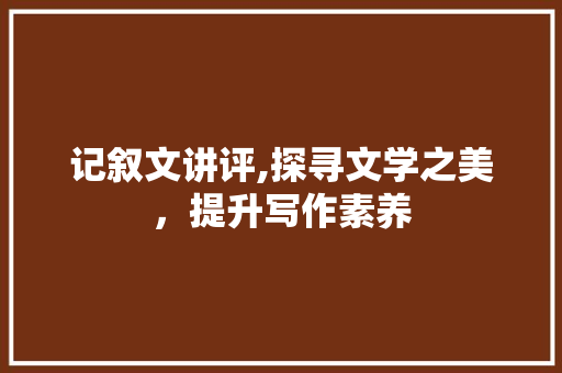 记叙文讲评,探寻文学之美，提升写作素养