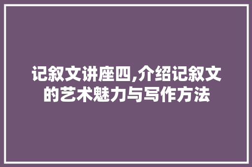 记叙文讲座四,介绍记叙文的艺术魅力与写作方法