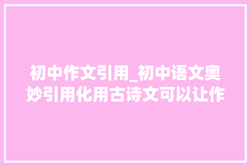 初中作文引用_初中语文奥妙引用化用古诗文可以让作文才情潇洒