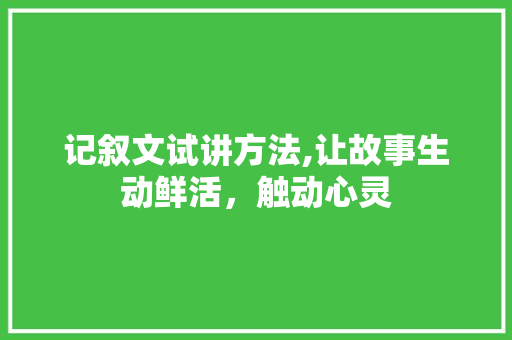 记叙文试讲方法,让故事生动鲜活，触动心灵